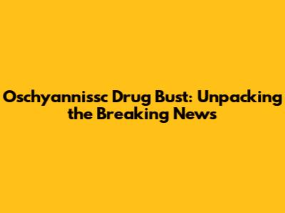 Oschyannissc Drug Bust: Unpacking the Breaking News