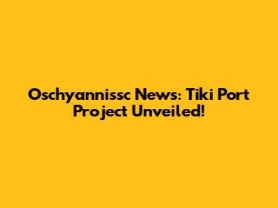 Oschyannissc News: Tiki Port Project Unveiled!