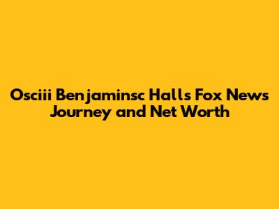 Osciii Benjaminsc Hall's Fox News Journey and Net Worth