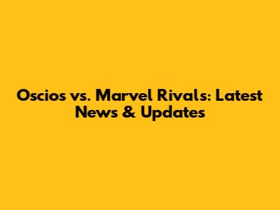 Oscios vs. Marvel Rivals: Latest News & Updates