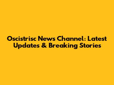 Oscistrisc News Channel: Latest Updates & Breaking Stories