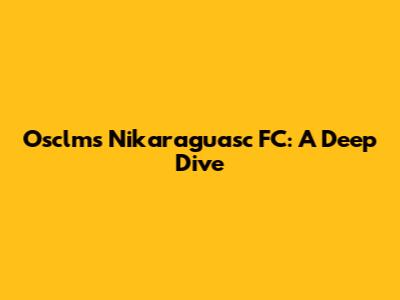 Osclms Nikaraguasc FC: A Deep Dive