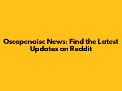 Oscopenaisc News: Find the Latest Updates on Reddit