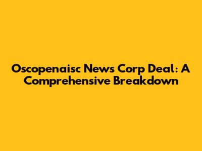 Oscopenaisc News Corp Deal: A Comprehensive Breakdown