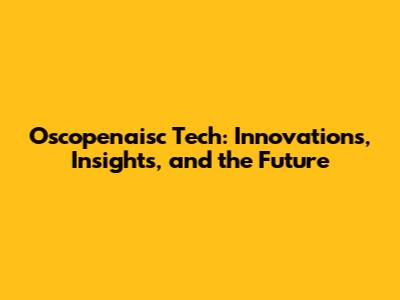 Oscopenaisc Tech: Innovations, Insights, and the Future