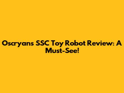 Oscryan's SSC Toy Robot Review: A Must-See!