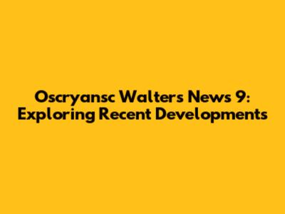 Oscryansc Walters News 9: Exploring Recent Developments
