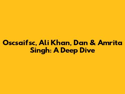 Oscsaifsc, Ali Khan, Dan & Amrita Singh: A Deep Dive