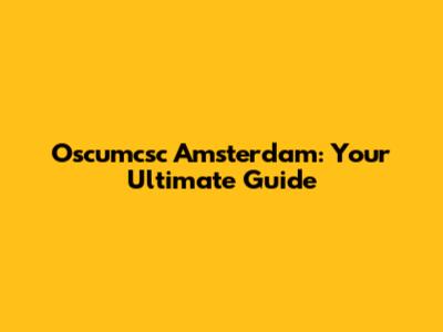 Oscumcsc Amsterdam: Your Ultimate Guide