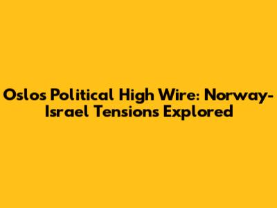 Oslo's Political High Wire: Norway-Israel Tensions Explored