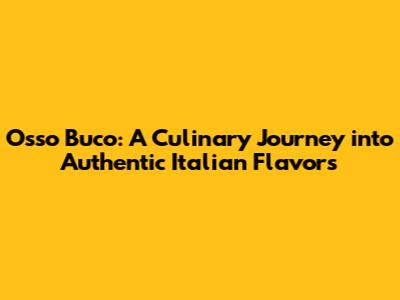 Osso Buco: A Culinary Journey into Authentic Italian Flavors