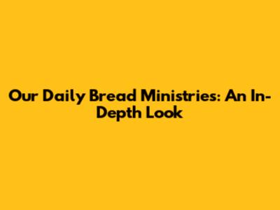 Our Daily Bread Ministries: An In-Depth Look