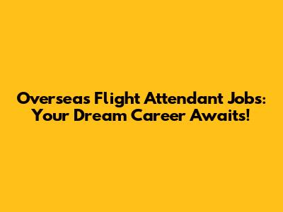 Overseas Flight Attendant Jobs: Your Dream Career Awaits!