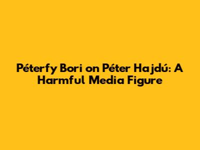 Péterfy Bori on Péter Hajdú: A Harmful Media Figure
