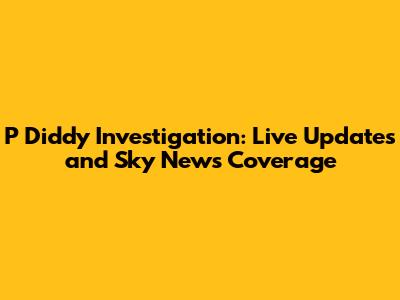 P Diddy Investigation: Live Updates and Sky News Coverage