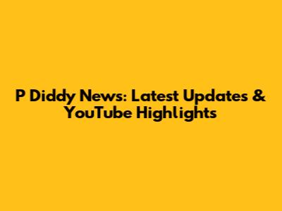 P Diddy News: Latest Updates & YouTube Highlights