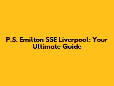 P.S. Emilton SSE Liverpool: Your Ultimate Guide