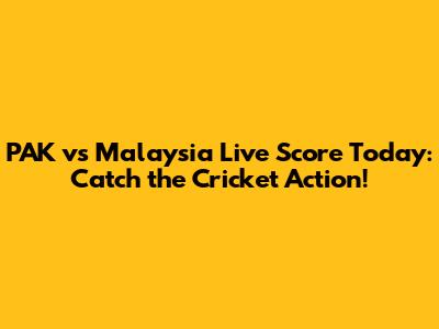 PAK vs Malaysia Live Score Today: Catch the Cricket Action!