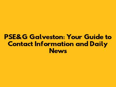PSE&G Galveston: Your Guide to Contact Information and Daily News