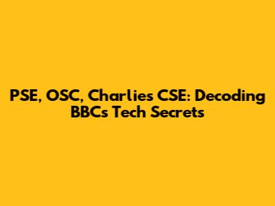 PSE, OSC, Charlie's CSE: Decoding BBC's Tech Secrets