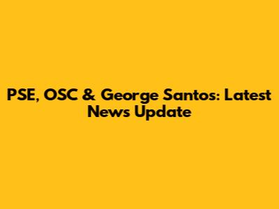 PSE, OSC & George Santos: Latest News Update