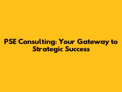 PSE Consulting: Your Gateway to Strategic Success