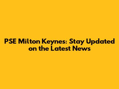 PSE Milton Keynes: Stay Updated on the Latest News
