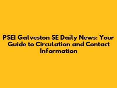 PSEI Galveston SE Daily News: Your Guide to Circulation and Contact Information