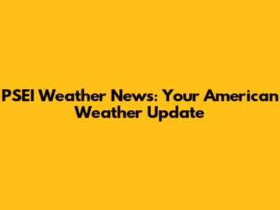 PSEI Weather News: Your American Weather Update