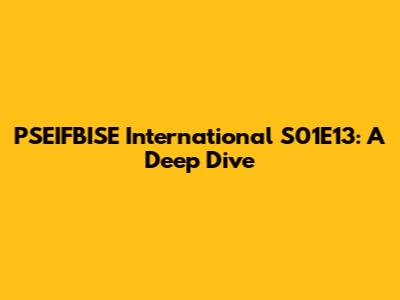 PSEIFBISE International S01E13: A Deep Dive