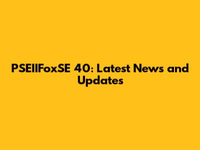 PSEIIFoxSE 40: Latest News and Updates