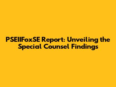 PSEIIFoxSE Report: Unveiling the Special Counsel Findings
