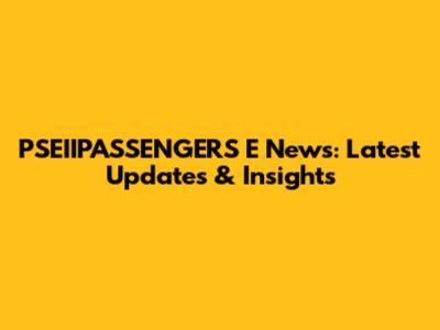PSEIIPASSENGERS E News: Latest Updates & Insights