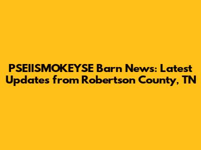 PSEIISMOKEYSE Barn News: Latest Updates from Robertson County, TN