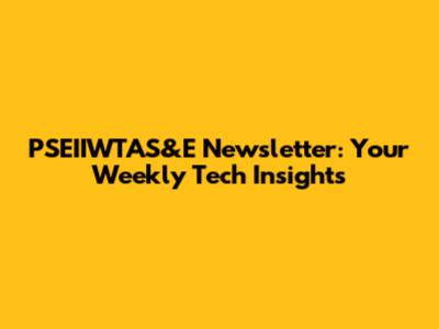 PSEIIWTAS&E Newsletter: Your Weekly Tech Insights