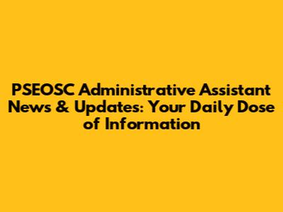 PSEOSC Administrative Assistant News & Updates: Your Daily Dose of Information