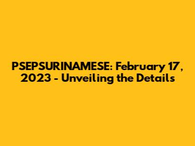 PSEPSURINAMESE: February 17, 2023 - Unveiling the Details