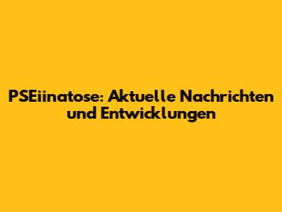 PSEiinatose: Aktuelle Nachrichten und Entwicklungen