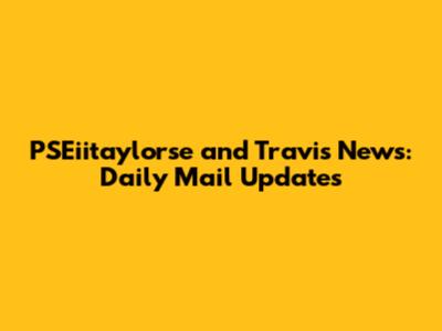 PSEiitaylorse and Travis News: Daily Mail Updates