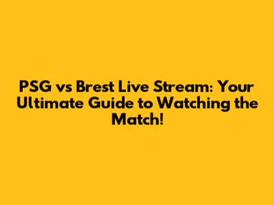 PSG vs Brest Live Stream: Your Ultimate Guide to Watching the Match!