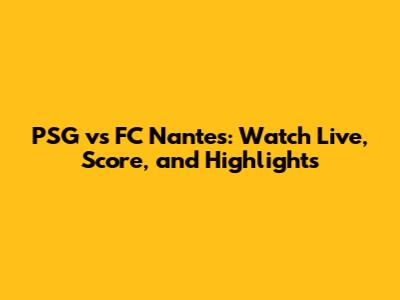 PSG vs FC Nantes: Watch Live, Score, and Highlights