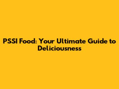 PSSI Food: Your Ultimate Guide to Deliciousness