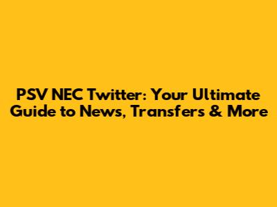 PSV NEC Twitter: Your Ultimate Guide to News, Transfers & More