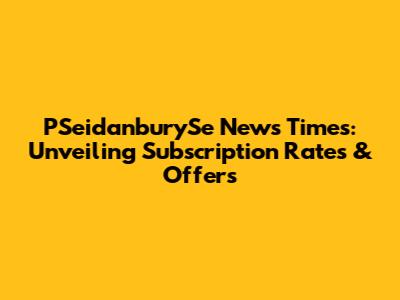 PSeidanburySe News Times: Unveiling Subscription Rates & Offers