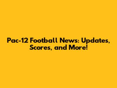 Pac-12 Football News: Updates, Scores, and More!