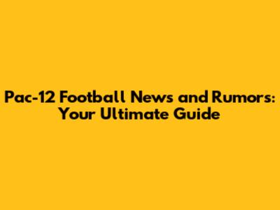 Pac-12 Football News and Rumors: Your Ultimate Guide