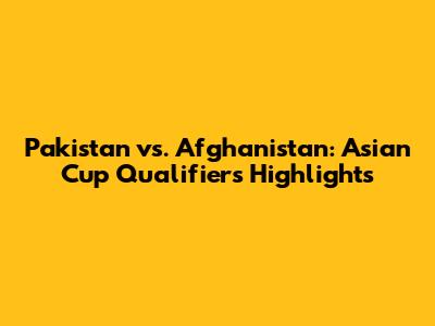 Pakistan vs. Afghanistan: Asian Cup Qualifiers Highlights