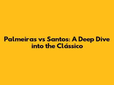 Palmeiras vs Santos: A Deep Dive into the Clássico