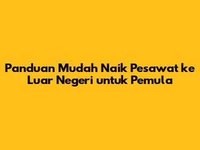 Panduan Mudah Naik Pesawat ke Luar Negeri untuk Pemula