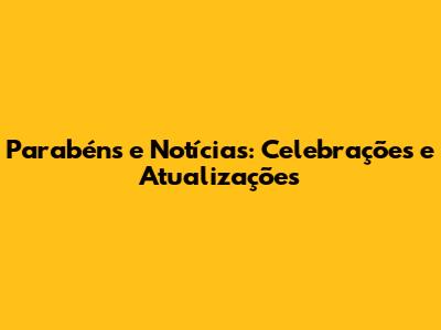 Parabéns e Notícias: Celebrações e Atualizações